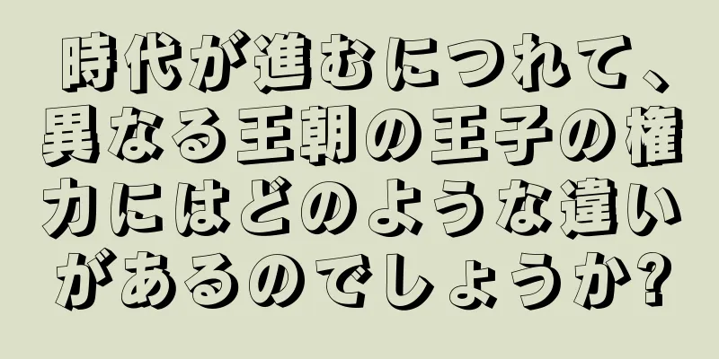 時代が進むにつれて、異なる王朝の王子の権力にはどのような違いがあるのでしょうか?