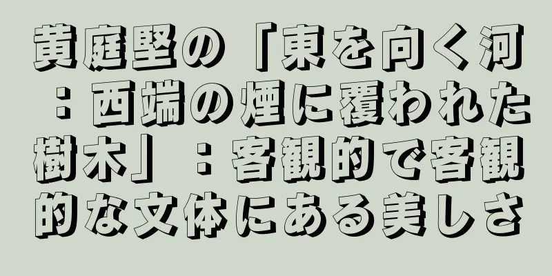 黄庭堅の「東を向く河：西端の煙に覆われた樹木」：客観的で客観的な文体にある美しさ