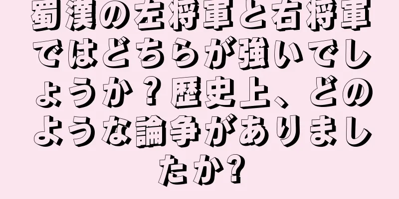 蜀漢の左将軍と右将軍ではどちらが強いでしょうか？歴史上、どのような論争がありましたか?