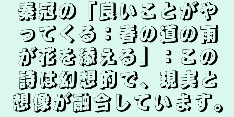 秦冠の「良いことがやってくる：春の道の雨が花を添える」：この詩は幻想的で、現実と想像が融合しています。