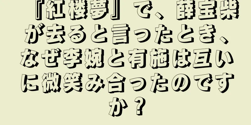 『紅楼夢』で、薛宝柴が去ると言ったとき、なぜ李婉と有施は互いに微笑み合ったのですか？