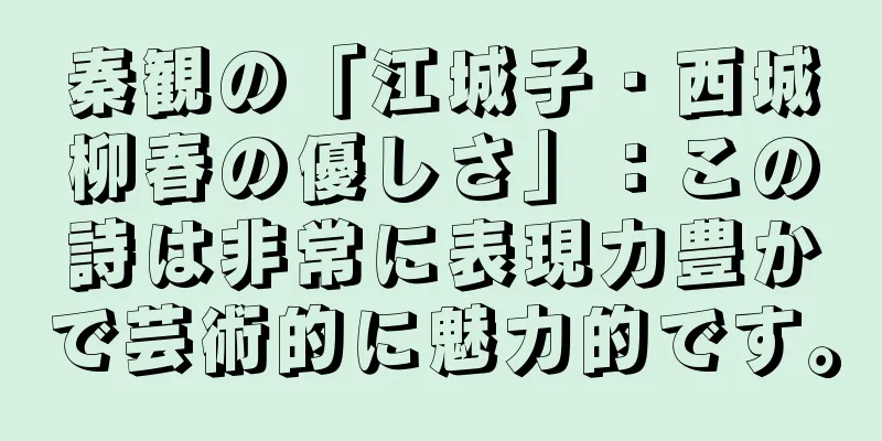 秦観の「江城子・西城柳春の優しさ」：この詩は非常に表現力豊かで芸術的に魅力的です。
