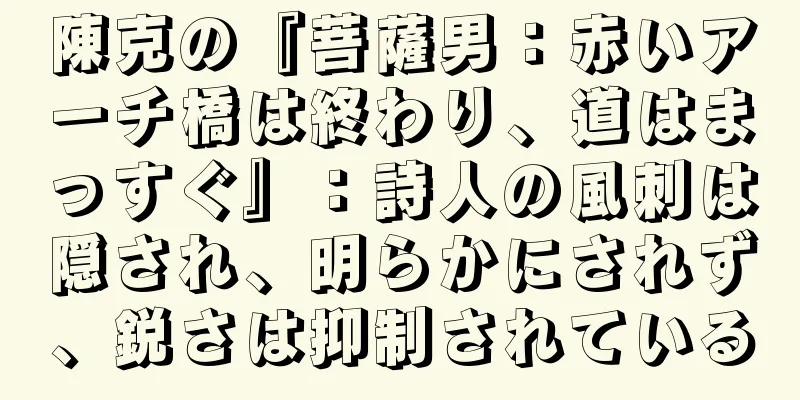 陳克の『菩薩男：赤いアーチ橋は終わり、道はまっすぐ』：詩人の風刺は隠され、明らかにされず、鋭さは抑制されている