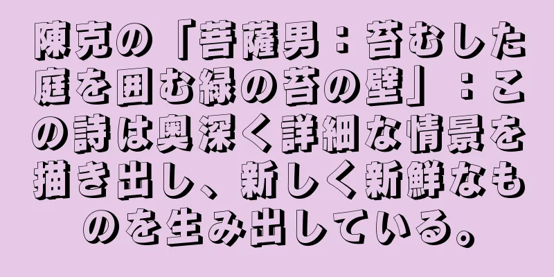 陳克の「菩薩男：苔むした庭を囲む緑の苔の壁」：この詩は奥深く詳細な情景を描き出し、新しく新鮮なものを生み出している。
