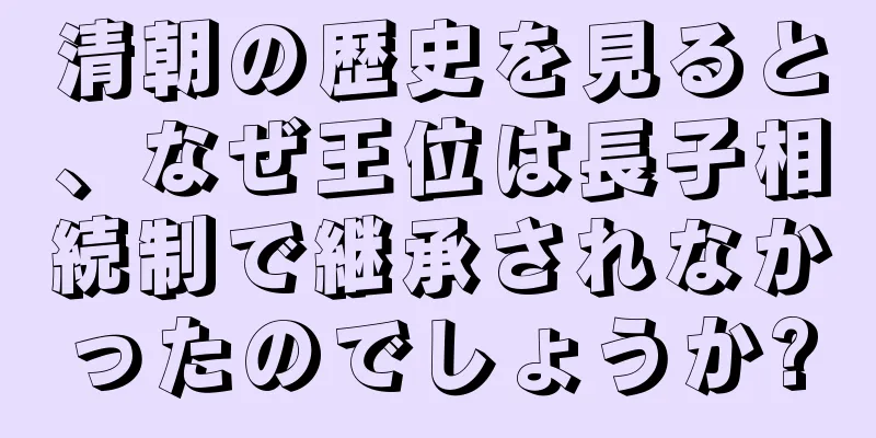 清朝の歴史を見ると、なぜ王位は長子相続制で継承されなかったのでしょうか?