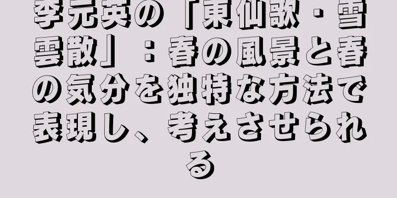 李元英の「東仙歌・雪雲散」：春の風景と春の気分を独特な方法で表現し、考えさせられる