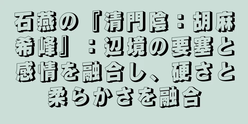 石燕の『清門陰：胡麻希峰』：辺境の要塞と感情を融合し、硬さと柔らかさを融合