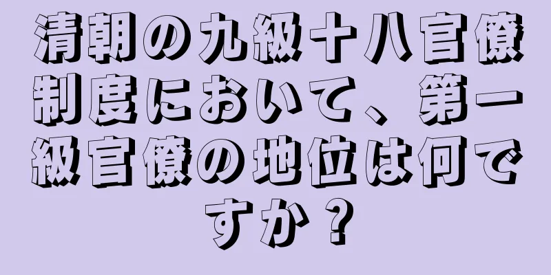 清朝の九級十八官僚制度において、第一級官僚の地位は何ですか？