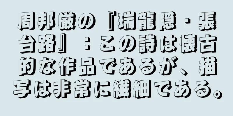 周邦厳の『瑞龍隠・張台路』：この詩は懐古的な作品であるが、描写は非常に繊細である。