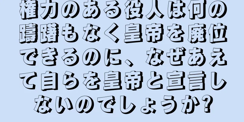 権力のある役人は何の躊躇もなく皇帝を廃位できるのに、なぜあえて自らを皇帝と宣言しないのでしょうか?