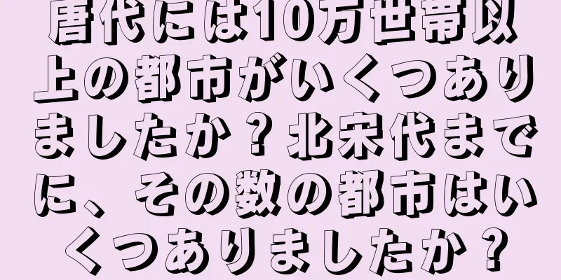 唐代には10万世帯以上の都市がいくつありましたか？北宋代までに、その数の都市はいくつありましたか？