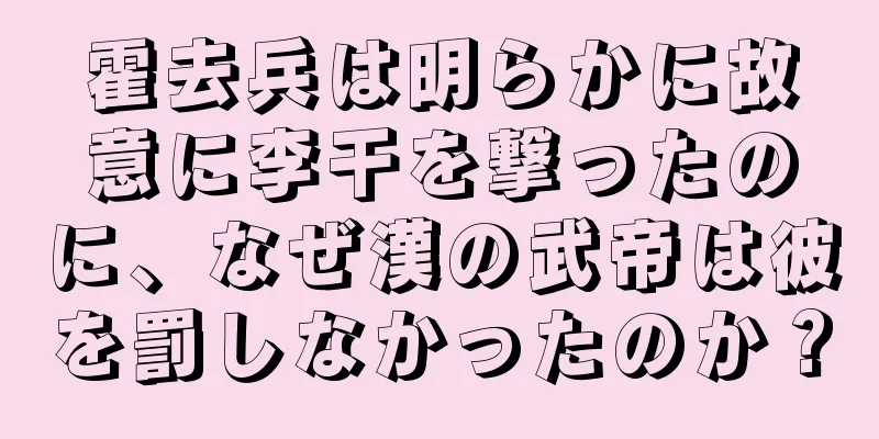霍去兵は明らかに故意に李干を撃ったのに、なぜ漢の武帝は彼を罰しなかったのか？
