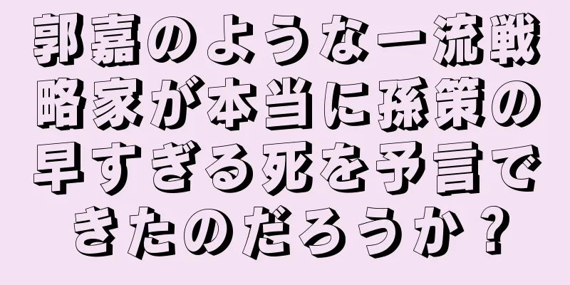 郭嘉のような一流戦略家が本当に孫策の早すぎる死を予言できたのだろうか？