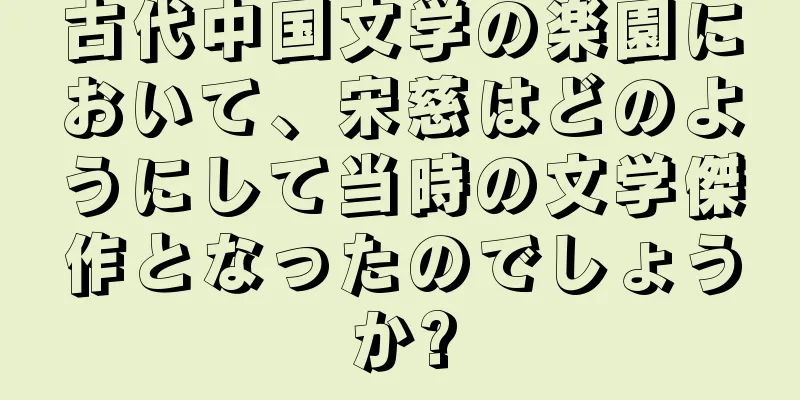 古代中国文学の楽園において、宋慈はどのようにして当時の文学傑作となったのでしょうか?