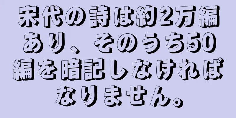 宋代の詩は約2万編あり、そのうち50編を暗記しなければなりません。
