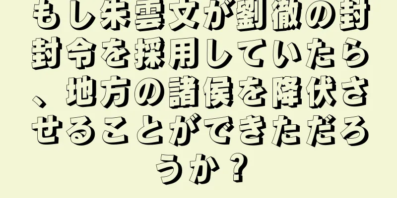 もし朱雲文が劉徹の封封令を採用していたら、地方の諸侯を降伏させることができただろうか？