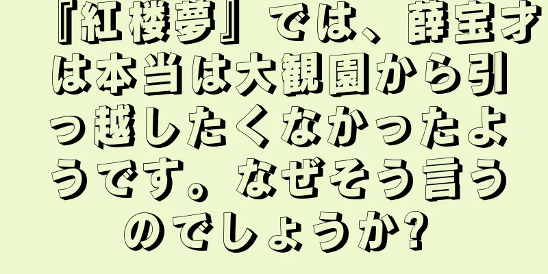 『紅楼夢』では、薛宝才は本当は大観園から引っ越したくなかったようです。なぜそう言うのでしょうか?