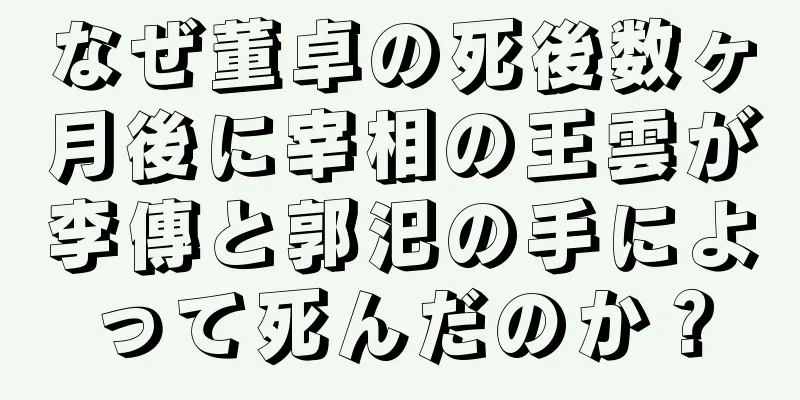 なぜ董卓の死後数ヶ月後に宰相の王雲が李傳と郭汜の手によって死んだのか？