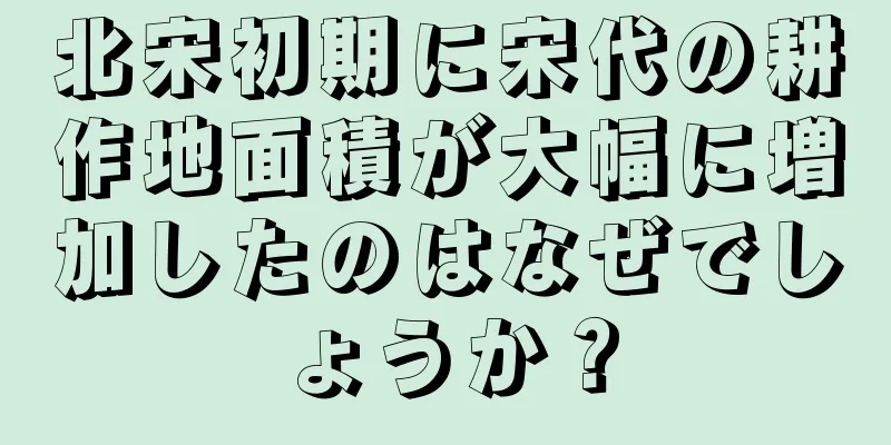 北宋初期に宋代の耕作地面積が大幅に増加したのはなぜでしょうか？