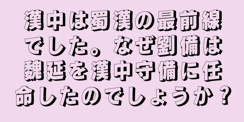 漢中は蜀漢の最前線でした。なぜ劉備は魏延を漢中守備に任命したのでしょうか？