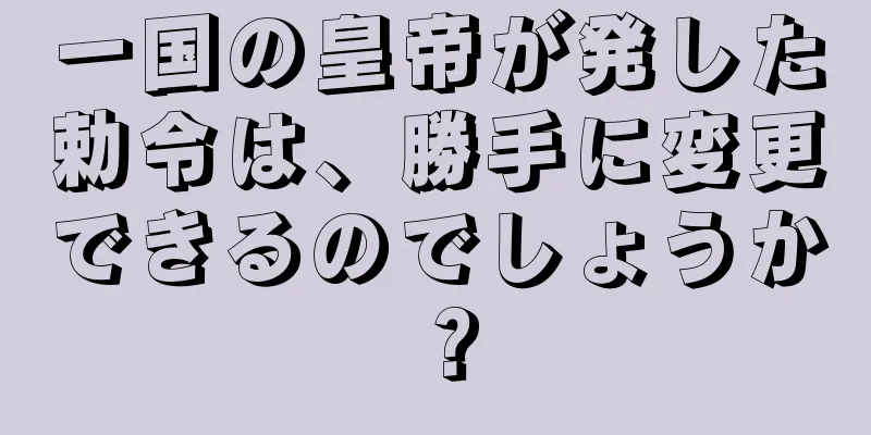 一国の皇帝が発した勅令は、勝手に変更できるのでしょうか？