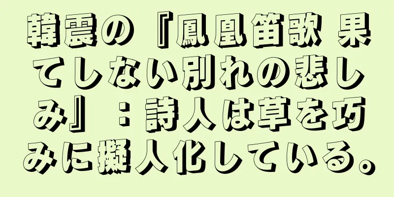 韓震の『鳳凰笛歌 果てしない別れの悲しみ』：詩人は草を巧みに擬人化している。