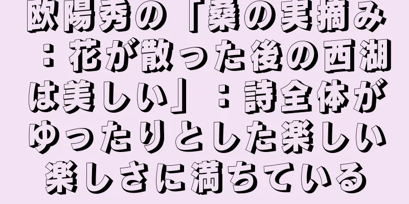 欧陽秀の「桑の実摘み：花が散った後の西湖は美しい」：詩全体がゆったりとした楽しい楽しさに満ちている