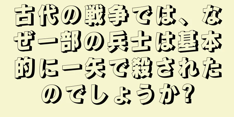 古代の戦争では、なぜ一部の兵士は基本的に一矢で殺されたのでしょうか?