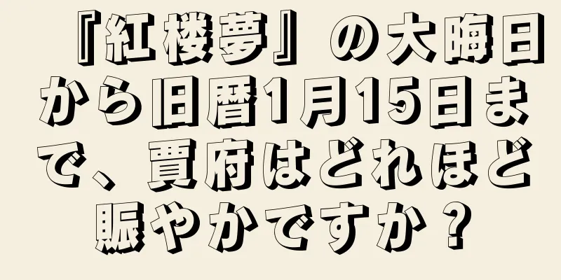 『紅楼夢』の大晦日から旧暦1月15日まで、賈府はどれほど賑やかですか？