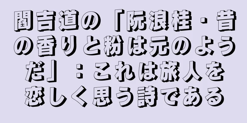 閻吉道の「阮浪桂・昔の香りと粉は元のようだ」：これは旅人を恋しく思う詩である