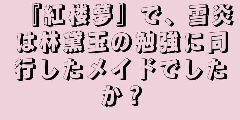 『紅楼夢』で、雪炎は林黛玉の勉強に同行したメイドでしたか？