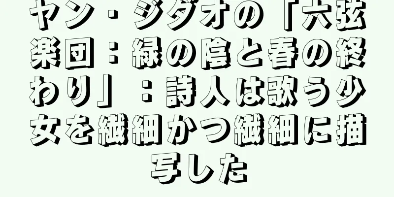 ヤン・ジダオの「六弦楽団：緑の陰と春の終わり」：詩人は歌う少女を繊細かつ繊細に描写した