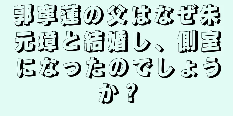 郭寧蓮の父はなぜ朱元璋と結婚し、側室になったのでしょうか？