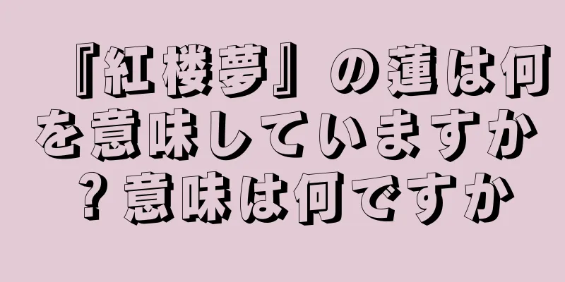『紅楼夢』の蓮は何を意味していますか？意味は何ですか