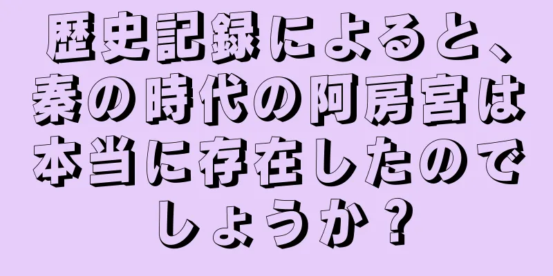 歴史記録によると、秦の時代の阿房宮は本当に存在したのでしょうか？