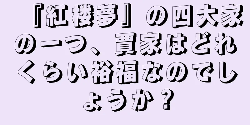 『紅楼夢』の四大家の一つ、賈家はどれくらい裕福なのでしょうか？