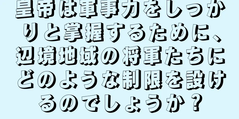 皇帝は軍事力をしっかりと掌握するために、辺境地域の将軍たちにどのような制限を設けるのでしょうか？