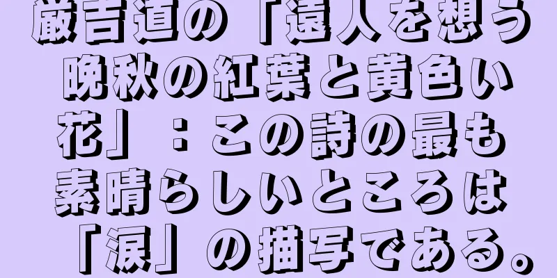 厳吉道の「遠人を想う 晩秋の紅葉と黄色い花」：この詩の最も素晴らしいところは「涙」の描写である。