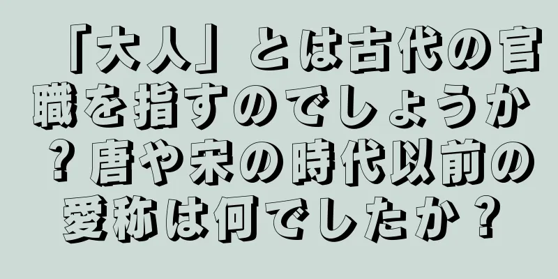 「大人」とは古代の官職を指すのでしょうか？唐や宋の時代以前の愛称は何でしたか？