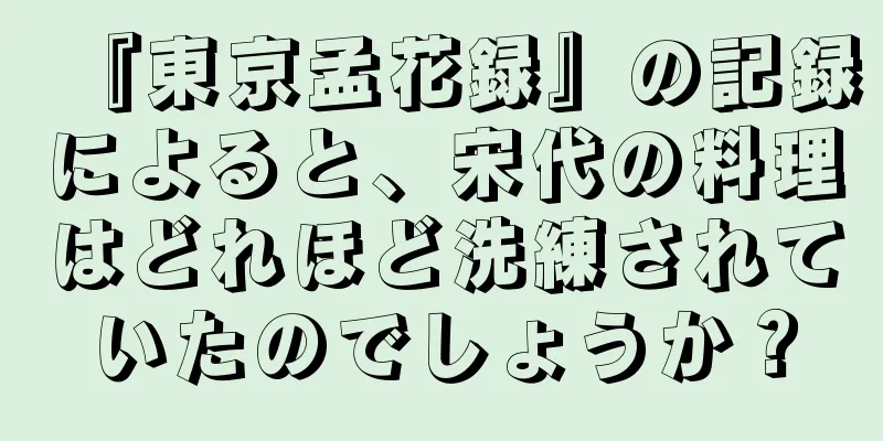 『東京孟花録』の記録によると、宋代の料理はどれほど洗練されていたのでしょうか？