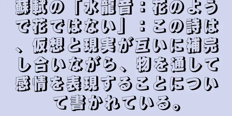 蘇軾の「水龍音：花のようで花ではない」：この詩は、仮想と現実が互いに補完し合いながら、物を通して感情を表現することについて書かれている。