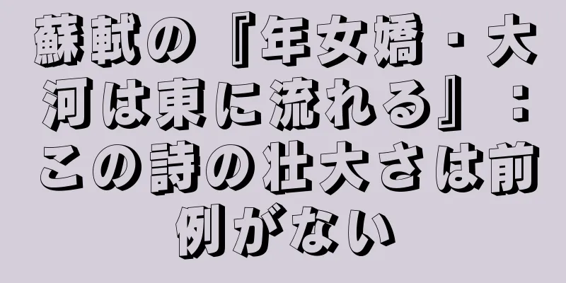 蘇軾の『年女嬌・大河は東に流れる』：この詩の壮大さは前例がない