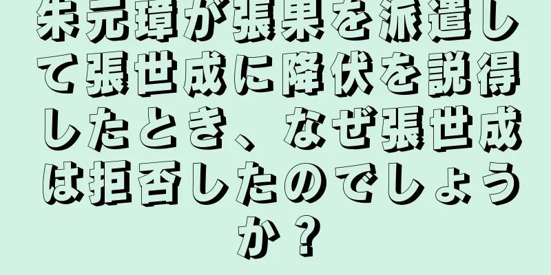 朱元璋が張果を派遣して張世成に降伏を説得したとき、なぜ張世成は拒否したのでしょうか？
