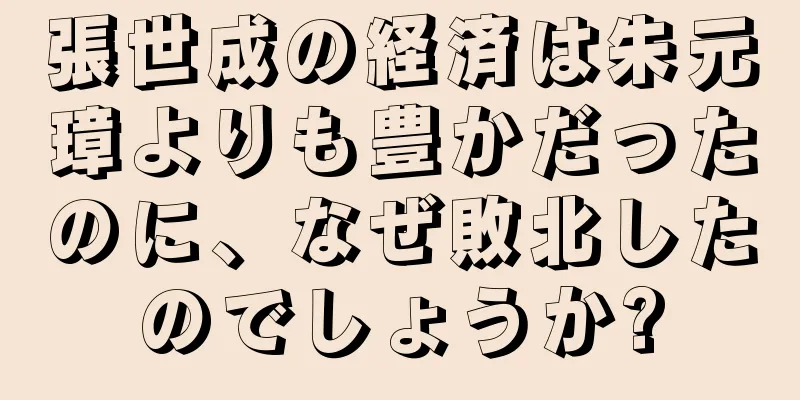 張世成の経済は朱元璋よりも豊かだったのに、なぜ敗北したのでしょうか?
