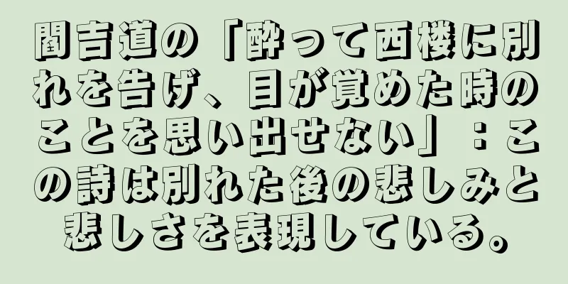 閻吉道の「酔って西楼に別れを告げ、目が覚めた時のことを思い出せない」：この詩は別れた後の悲しみと悲しさを表現している。