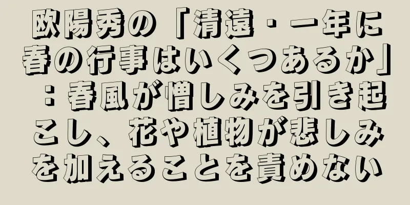 欧陽秀の「清遠・一年に春の行事はいくつあるか」：春風が憎しみを引き起こし、花や植物が悲しみを加えることを責めない