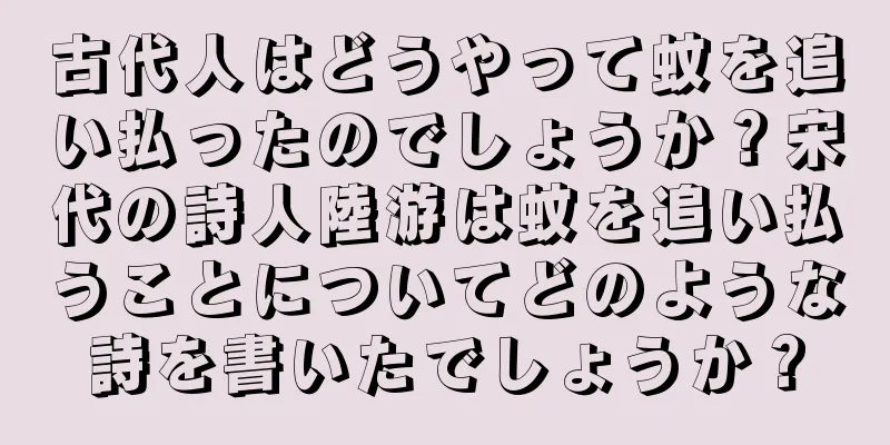 古代人はどうやって蚊を追い払ったのでしょうか？宋代の詩人陸游は蚊を追い払うことについてどのような詩を書いたでしょうか？