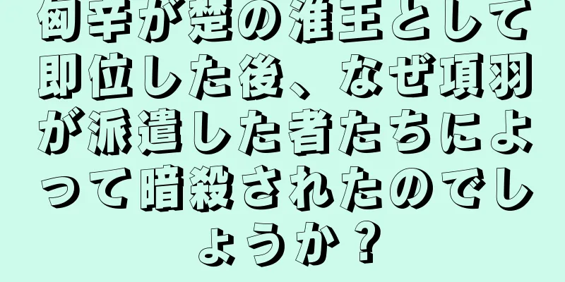 匈辛が楚の淮王として即位した後、なぜ項羽が派遣した者たちによって暗殺されたのでしょうか？