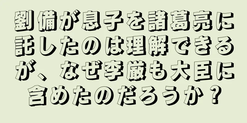 劉備が息子を諸葛亮に託したのは理解できるが、なぜ李厳も大臣に含めたのだろうか？