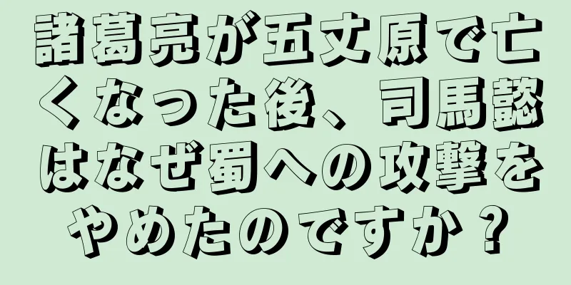 諸葛亮が五丈原で亡くなった後、司馬懿はなぜ蜀への攻撃をやめたのですか？
